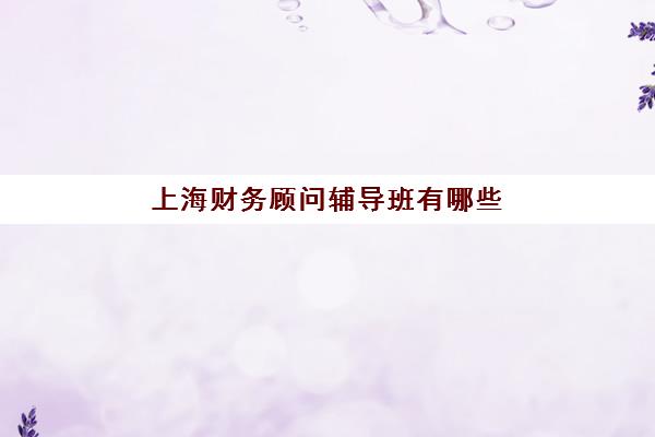 上海财务顾问辅导班有哪些机构好?2025年最新机构推荐、选择技巧与就业前景解析 上海财务顾问辅导班有哪些机构好?2025年最新机构推荐、选择技巧与就业前景解析