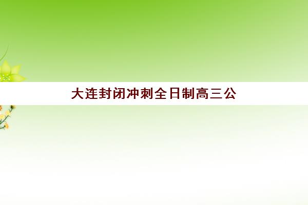 大连封闭冲刺全日制高三公布时间2025年如何查询？最新招生日程与顶级机构选择全指南