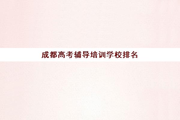 成都高考辅导培训学校排名榜前十名有哪些？2025年学成高考领衔权威解析与择校指南