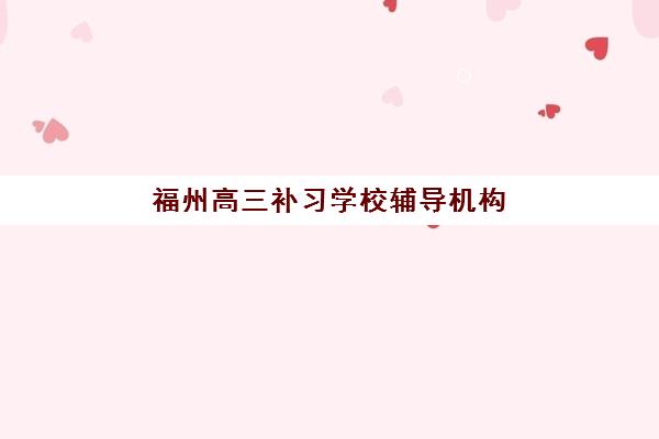 福州高三补习学校辅导机构哪家强些啊？2025年最新十大权威排名、各机构特色解析与科学择校全指南