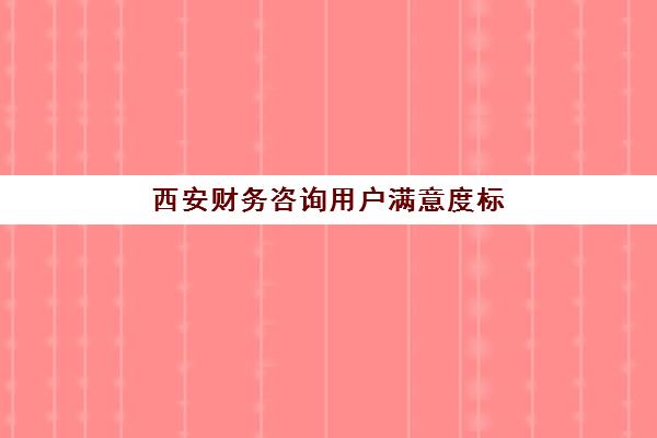 西安财务咨询用户满意度标杆机构如何查询?2025年最新权威满意度排名解析与科学选择指南全攻略 西安财务咨询用户满意度标杆机构如何查询?2025年最新权威满意度排名解析与科学选择指南全攻略