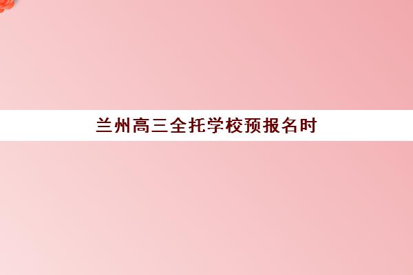 兰州高三全托学校预报名时间2026如何规划?最新时间表与择校全攻略解析 兰州高三全托学校预报名时间2026如何规划?最新时间表与择校全攻略解析