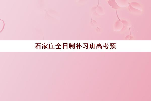 石家庄全日制补习班高考预报名时间2026年如何安排？最新时间节点、机构选择与报名全流程指南
