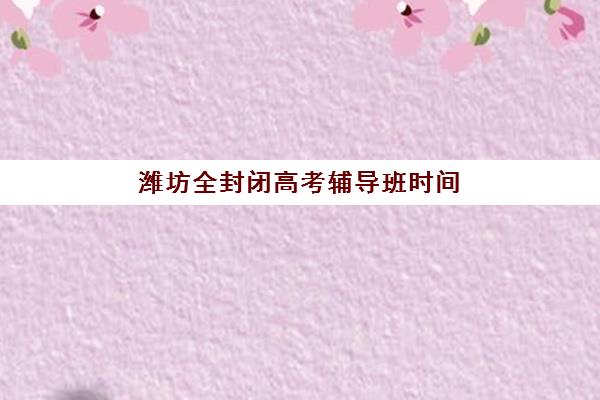 潍坊全封闭高考辅导班时间怎么规划？2025年考试时间表、备考策略与机构选择全攻略