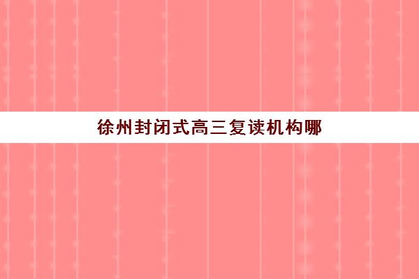 徐州封闭式高三复读机构哪个比较好一点?2025年权威排名前十、各机构特色解析与科学择校指南 徐州封闭式高三复读机构哪个比较好一点?2025年权威排名前十、各机构特色解析与科学择校指南