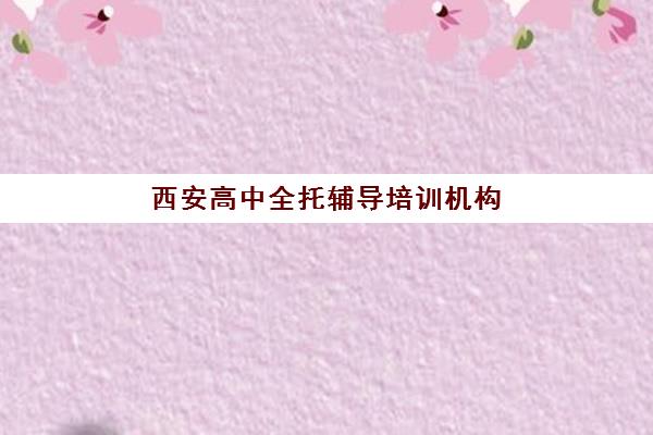 西安高中全托辅导培训机构有哪些学校？2025年十大优质机构排名解析与择校全攻略