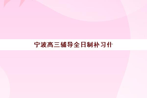 宁波高三辅导全日制补习什么时候报名考试啊?2025年最新时间表、各校安排与科学备考全攻略 宁波高三辅导全日制补习什么时候报名考试啊?2025年最新时间表、各校安排与科学备考全攻略