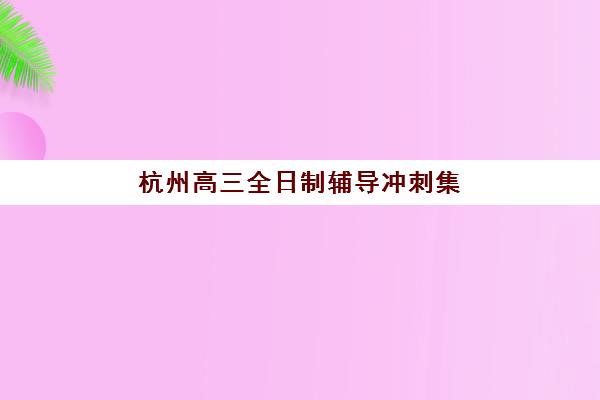 杭州高三全日制辅导冲刺集中训练营有哪些学校如何科学选择？2025年权威TOP5排名解析、择校指南与成功策略