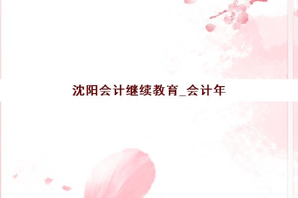 沈阳会计继续教育_会计年检培训课程垂直领域TOP10如何选择？2025年权威机构评测与报名指南