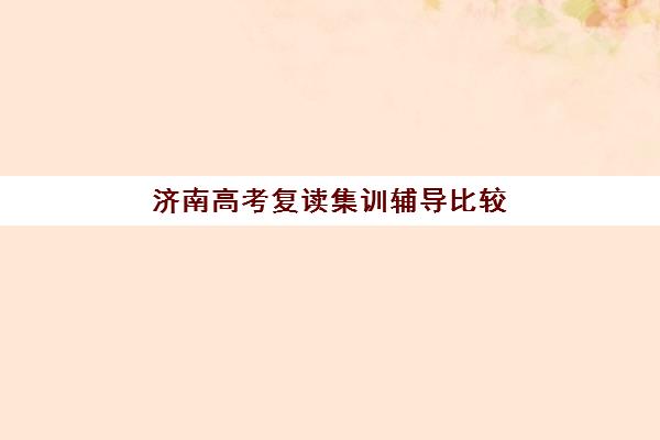 济南高考复读集训辅导比较厉害的培训机构怎么选？2025年升学率排名、择校指南与成功案例解析