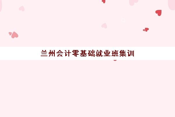 兰州会计零基础就业班集训营哪家口碑好？2025年真实学员评价、择校指南与避坑建议全解析