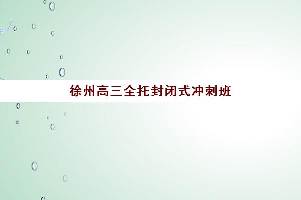 徐州高三全托封闭式冲刺班最好的培训机构排名如何查询?2025年最新榜单、择校指南与成功案例全解析 徐州高三全托封闭式冲刺班最好的培训机构排名如何查询?2025年最新榜单、择校指南与成功案例全解析