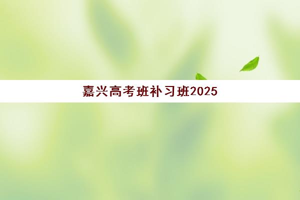 嘉兴高考班补习班2025年时间如何安排？最新课程表、各校开学日期与备考规划全指南