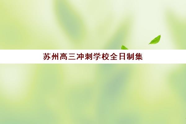 苏州高三冲刺学校全日制集训营哪个比较好网如何查询?2025年最新排名榜单、评估标准与择校指南全解析 苏州高三冲刺学校全日制集训营哪个比较好网如何查询?2025年最新排名榜单、评估标准与择校指南全解析