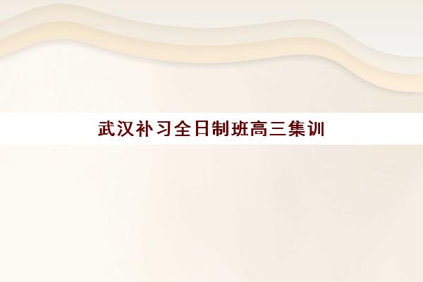 武汉补习全日制班高三集训营排名前十有哪些？2025年最新权威榜单、各校特色解析与科学择校全指南