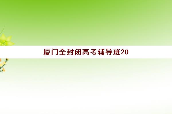 厦门全封闭高考辅导班2025报名如何安排？各校区报名时间与择校指南