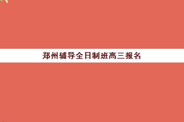 郑州辅导全日制班高三报名费2025年如何查询？最新费用标准、性价比分析与择校指南全解析