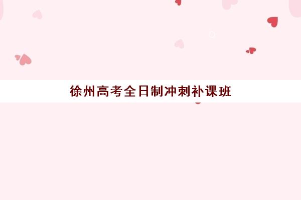 徐州高考全日制冲刺补课班培训班哪个好一点？2025年最新权威排名、各校特色解析与科学择校全指南