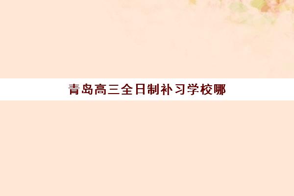 青岛高三全日制补习学校哪家好，2025年收费标准与择校全攻略指南