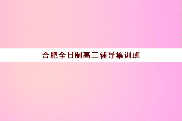合肥全日制高三辅导集训班辅导班排名一览表如何查询？2025年最新权威榜单、择校要点与避坑全指南