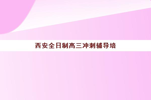 西安全日制高三冲刺辅导培训机构有哪些？2025年最新十大权威排名与科学择校全指南