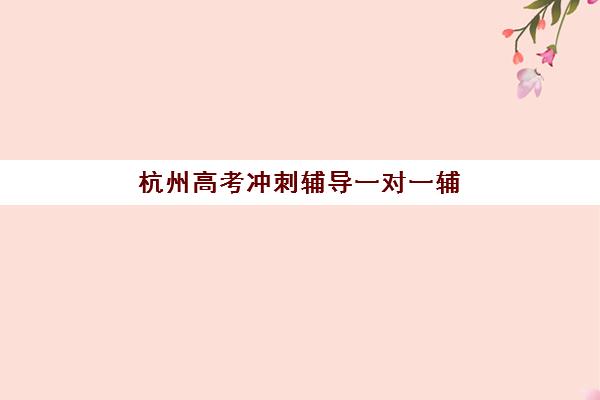 杭州高考冲刺辅导一对一辅导机构哪家强一点？2025年精选榜单与择校全攻略