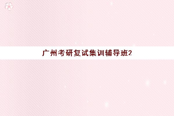 广州考研复试集训辅导班2025培训哪个好？最新权威排名、各校特色解析与科学择校全攻略指南