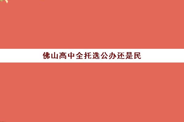 佛山高中全托选公办还是民办？2025年服务对比与择校指南