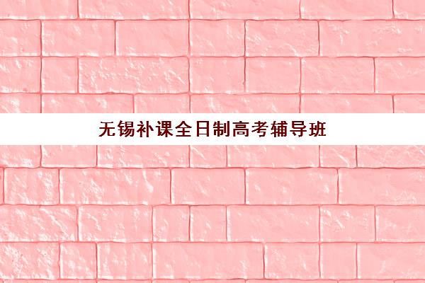 无锡补课全日制高考辅导班有哪些机构可以报？2025年最新排名前十、择校标准与成功案例解析
