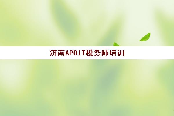 济南APOIT税务师培训三大机构服务成本公示如何查询？2025年最新费用明细、对比方法与选择指南