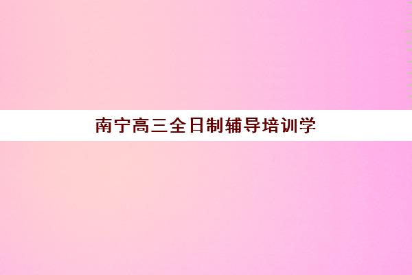 南宁高三全日制辅导培训学校辅导机构哪家强一点啊？2025年最新实力排名、择校指南与成功案例解析