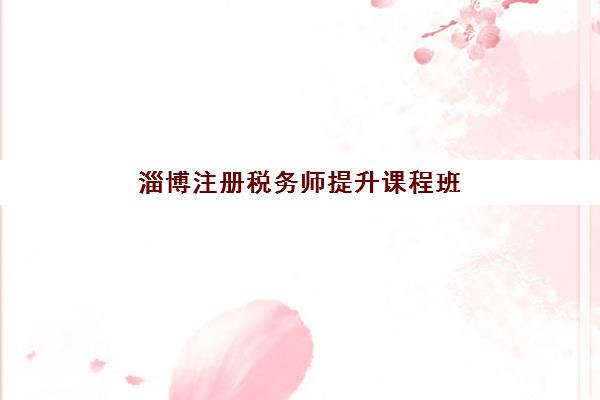 淄博注册税务师提升课程班培训机构哪家好一点？2025年权威排名、课程特色与择校全指南