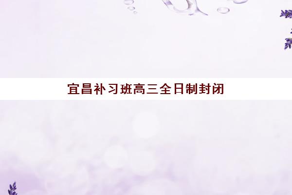 宜昌补习班高三全日制封闭学校排名一览表如何查询？2025年最新TOP10榜单、各校特色解析与科学择校全攻略