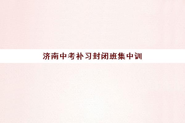 济南中考补习封闭班集中训练营在哪报名？2025年报名地址、流程与头部机构选择全攻略