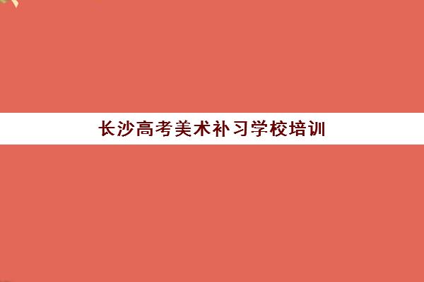 长沙高考美术补习学校培训基地有哪些地方？2025年最新校区分布、各机构特色解析与择校全指南
