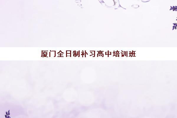 厦门全日制补习高中培训班哪个好一点？2025年最新权威排名、择校标准与成功案例全解析