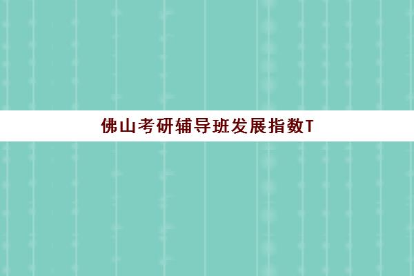 佛山考研辅导班发展指数TOP5有哪些？2025年最新机构实力解析与择校指南