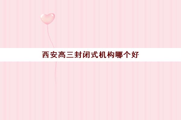 西安高三封闭式机构哪个好一点？2025最新择校指南与升学率对比
