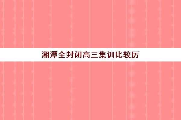 湘潭全封闭高三集训比较厉害的培训机构有哪些？2025年最新权威Top5榜单、各校特色解析与科学择校全攻略指南