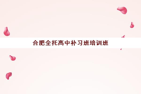 合肥全托高中补习班培训班哪家好多少钱？2025年最新机构排名与费用全解析