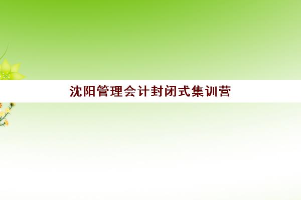 沈阳管理会计封闭式集训营有哪些地方如何科学选择？2025年最新地址清单、评估标准与报名指南全解析