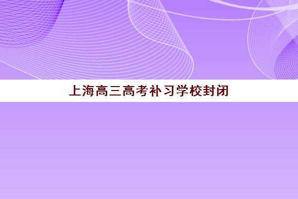 上海高三高考补习学校封闭式集训营地址在哪？2025年最新权威地址大全、各区域校区分布与科学择校全攻略