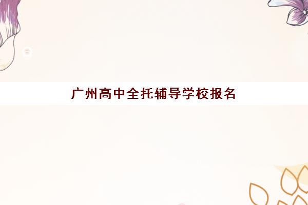 广州高中全托辅导学校报名确认时间表如何查询？2025年各校时间汇总与确认流程详解