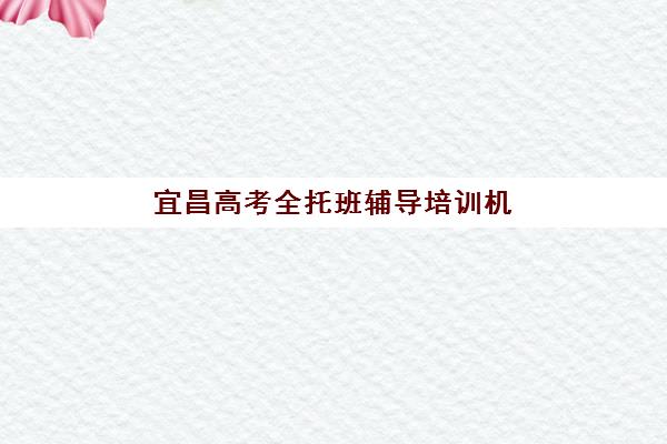 宜昌高考全托班辅导培训机构有哪些地方？2025年最新校区分布明细与科学择校全攻略