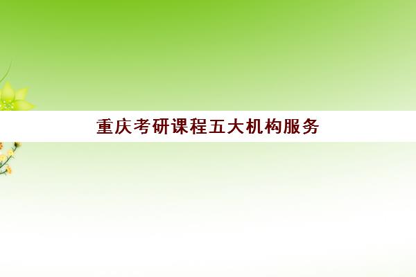 重庆考研课程五大机构服务能力分析如何做？2025年权威评测、择校指南与避坑全攻略