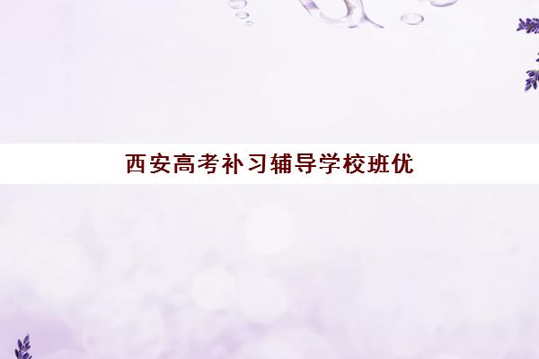 西安高考补习辅导学校班优质机构TOP5推荐如何查询？2025年最新权威榜单与科学择校全攻略
