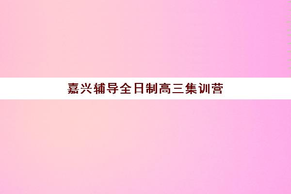 嘉兴辅导全日制高三集训营排名榜最新公布如何查询?2025年权威榜单、十大机构深度对比与科学择校全指南 嘉兴辅导全日制高三集训营排名榜最新公布如何查询?2025年权威榜单、十大机构深度对比与科学择校全指南