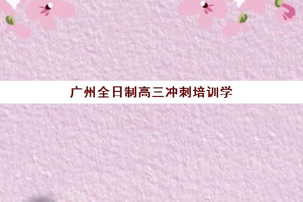 广州全日制高三冲刺培训学校时间2025具体时间如何安排?最新课程表、备考规划与择校指南全解析 广州全日制高三冲刺培训学校时间2025具体时间如何安排?最新课程表、备考规划与择校指南全解析