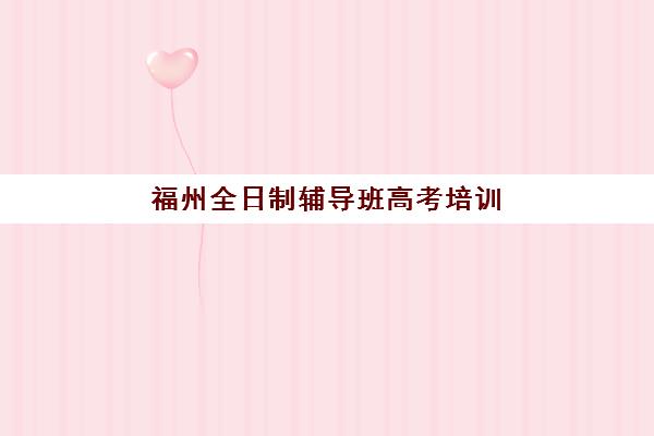 福州全日制辅导班高考培训机构有哪些地方？2025年十大机构地址详解与择校指南