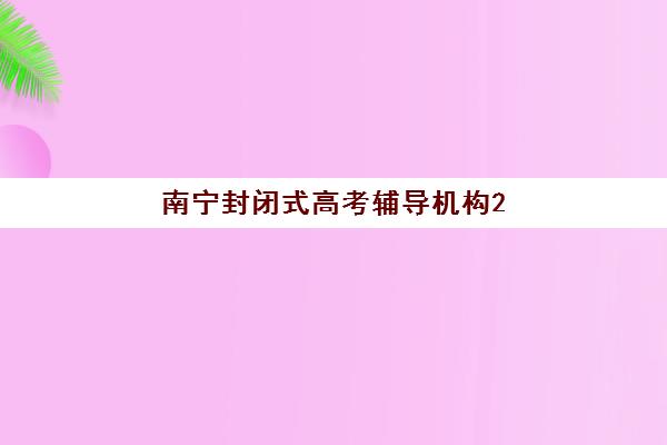 南宁封闭式高考辅导机构2025年考试时间表如何查询？最新权威时间安排与备考全攻略指南